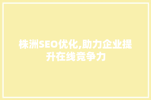 株洲SEO优化,助力企业提升在线竞争力
