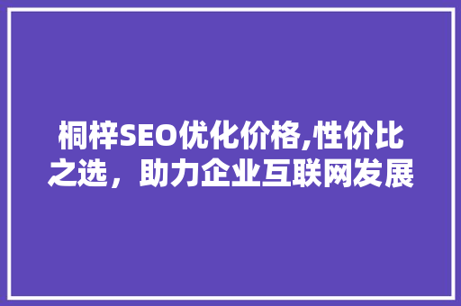 桐梓SEO优化价格,性价比之选，助力企业互联网发展