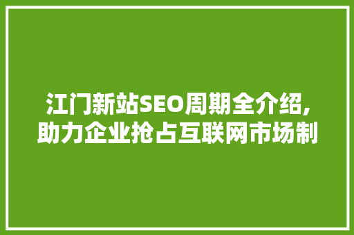 江门新站SEO周期全介绍,助力企业抢占互联网市场制高点