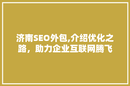 济南SEO外包,介绍优化之路，助力企业互联网腾飞