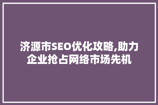 济源市SEO优化攻略,助力企业抢占网络市场先机
