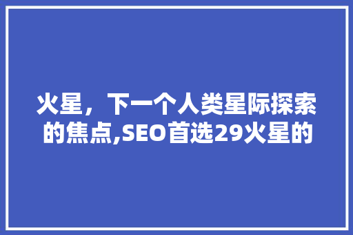 火星，下一个人类星际探索的焦点,SEO首选29火星的奥秘与前景