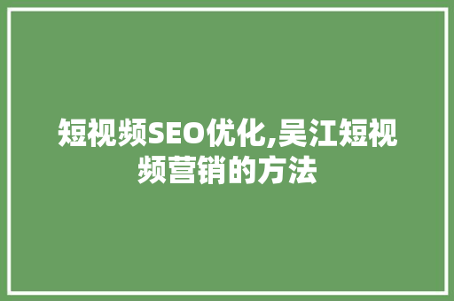 短视频SEO优化,吴江短视频营销的方法