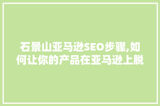石景山亚马逊SEO步骤,如何让你的产品在亚马逊上脱颖而出