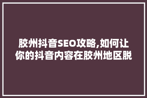 胶州抖音SEO攻略,如何让你的抖音内容在胶州地区脱颖而出