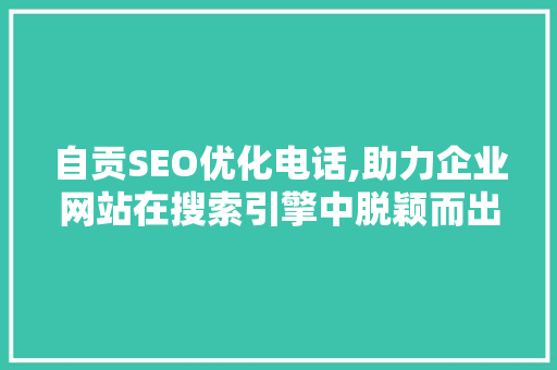 自贡SEO优化电话,助力企业网站在搜索引擎中脱颖而出