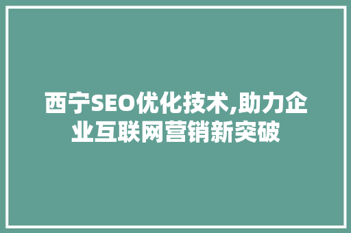 西宁SEO优化技术,助力企业互联网营销新突破
