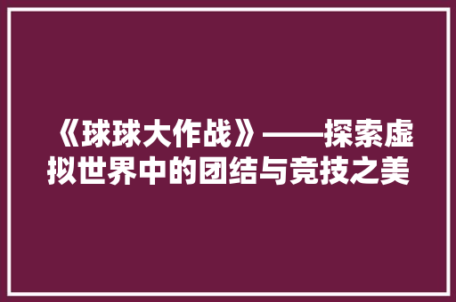 《球球大作战》——探索虚拟世界中的团结与竞技之美
