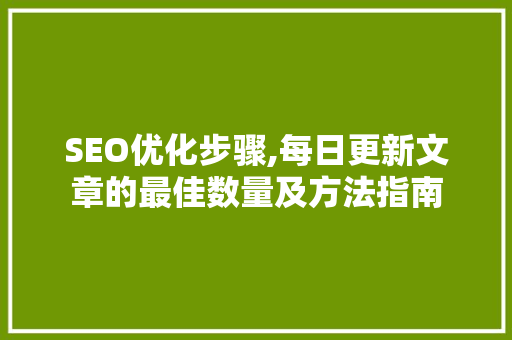 SEO优化步骤,每日更新文章的最佳数量及方法指南