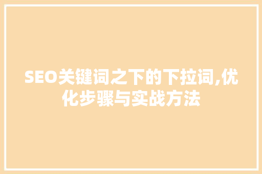 SEO关键词之下的下拉词,优化步骤与实战方法