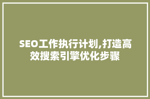 SEO工作执行计划,打造高效搜索引擎优化步骤