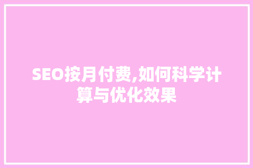 SEO按月付费,如何科学计算与优化效果