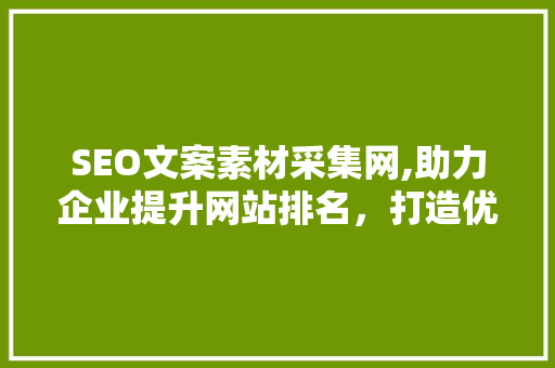 SEO文案素材采集网,助力企业提升网站排名，打造优质内容营销步骤