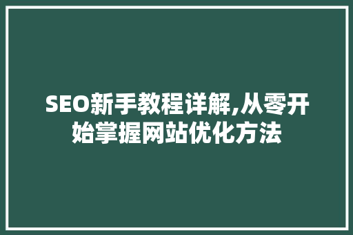 SEO新手教程详解,从零开始掌握网站优化方法
