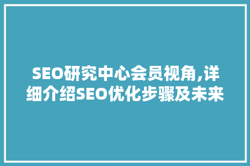 SEO研究中心会员视角,详细介绍SEO优化步骤及未来发展