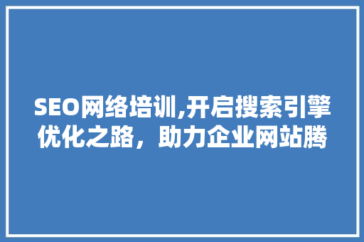 SEO网络培训,开启搜索引擎优化之路，助力企业网站腾飞
