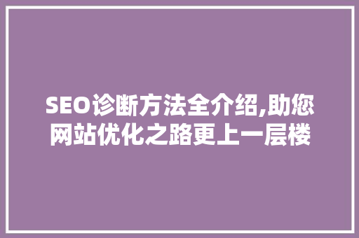 SEO诊断方法全介绍,助您网站优化之路更上一层楼