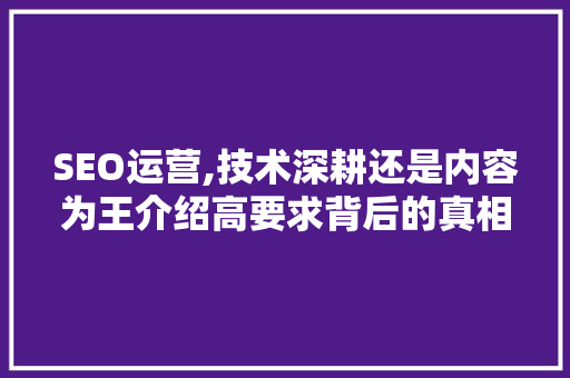 SEO运营,技术深耕还是内容为王介绍高要求背后的真相