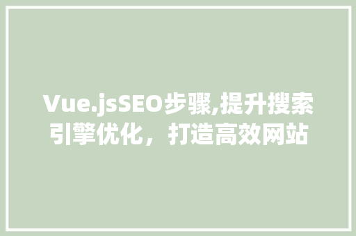 Vue.jsSEO步骤,提升搜索引擎优化，打造高效网站