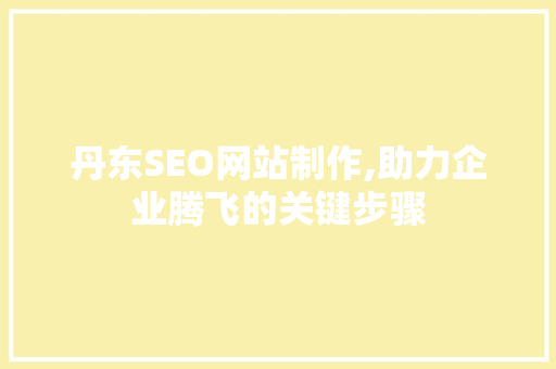 丹东SEO网站制作,助力企业腾飞的关键步骤