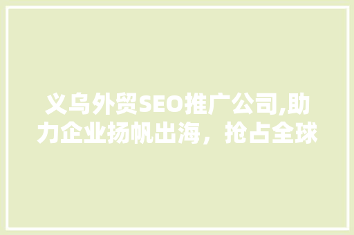 义乌外贸SEO推广公司,助力企业扬帆出海，抢占全球市场先机