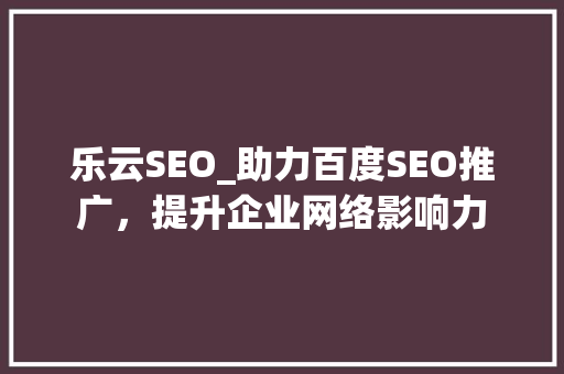 乐云SEO_助力百度SEO推广，提升企业网络影响力