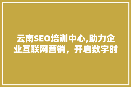 云南SEO培训中心,助力企业互联网营销，开启数字时代新篇章