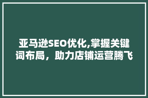 亚马逊SEO优化,掌握关键词布局，助力店铺运营腾飞