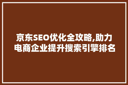 京东SEO优化全攻略,助力电商企业提升搜索引擎排名