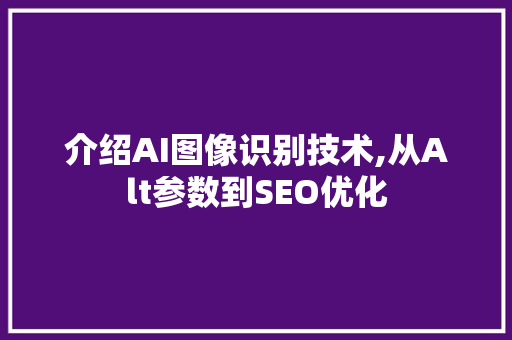 介绍AI图像识别技术,从Alt参数到SEO优化