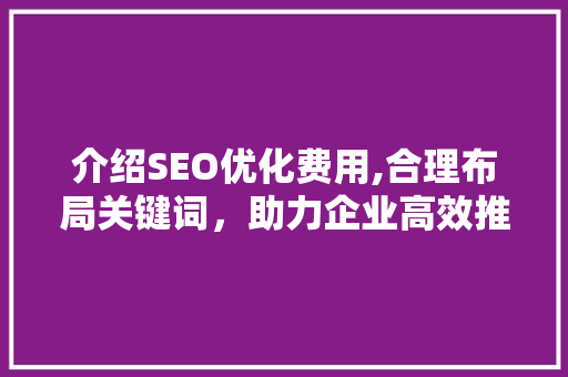 介绍SEO优化费用,合理布局关键词，助力企业高效推广