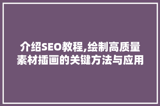 介绍SEO教程,绘制高质量素材插画的关键方法与应用
