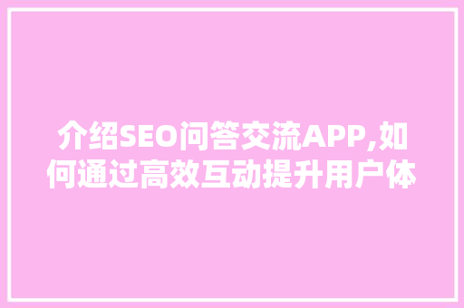 介绍SEO问答交流APP,如何通过高效互动提升用户体验和网站排名