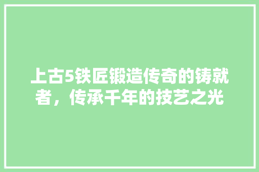 上古5铁匠锻造传奇的铸就者，传承千年的技艺之光