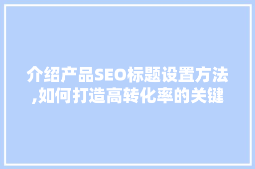 介绍产品SEO标题设置方法,如何打造高转化率的关键词布局