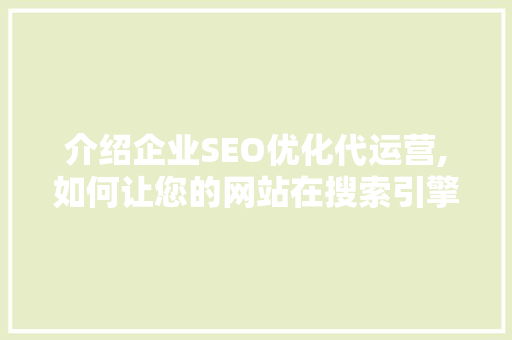 介绍企业SEO优化代运营,如何让您的网站在搜索引擎中脱颖而出