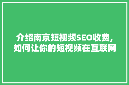 介绍南京短视频SEO收费,如何让你的短视频在互联网中脱颖而出