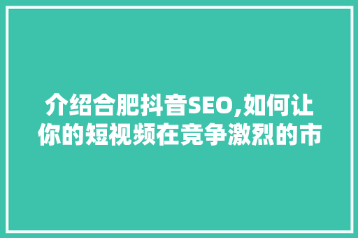 介绍合肥抖音SEO,如何让你的短视频在竞争激烈的市场脱颖而出