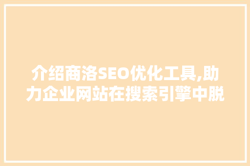 介绍商洛SEO优化工具,助力企业网站在搜索引擎中脱颖而出