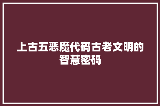 上古五恶魔代码古老文明的智慧密码