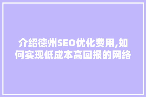 介绍德州SEO优化费用,如何实现低成本高回报的网络营销