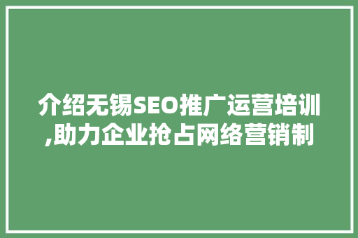 介绍无锡SEO推广运营培训,助力企业抢占网络营销制高点