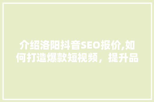 介绍洛阳抖音SEO报价,如何打造爆款短视频，提升品牌影响力
