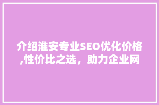 介绍淮安专业SEO优化价格,性价比之选，助力企业网络营销腾飞
