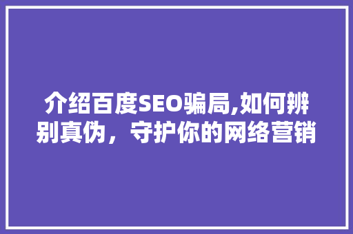 介绍百度SEO骗局,如何辨别真伪，守护你的网络营销投资