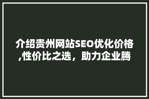 介绍贵州网站SEO优化价格,性价比之选，助力企业腾飞  第1张