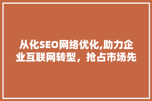 从化SEO网络优化,助力企业互联网转型，抢占市场先机
