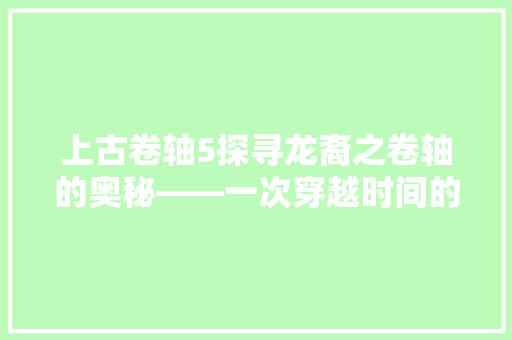 上古卷轴5探寻龙裔之卷轴的奥秘——一次穿越时间的寻宝之旅