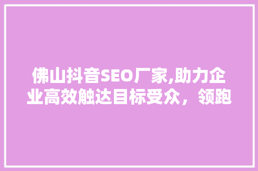 佛山抖音SEO厂家,助力企业高效触达目标受众，领跑短视频营销新潮流