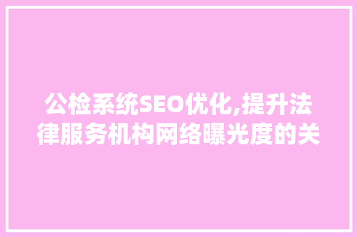 公检系统SEO优化,提升法律服务机构网络曝光度的关键步骤